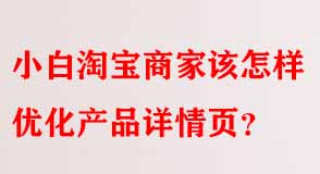 小白淘寶商家該怎樣優(yōu)化產(chǎn)品詳情頁(yè)
