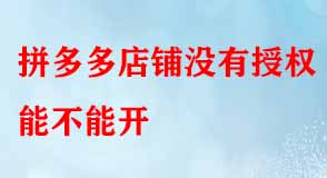 拼多多店鋪沒(méi)有授權(quán)能不能開(kāi)